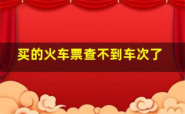 买的火车票查不到车次了