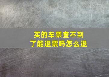 买的车票查不到了能退票吗怎么退