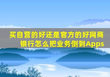 买自营的好还是官方的好网商银行怎么把业务倒到Apps