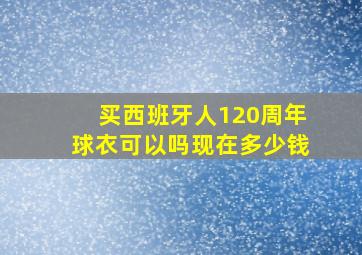 买西班牙人120周年球衣可以吗现在多少钱