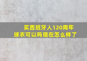 买西班牙人120周年球衣可以吗现在怎么样了