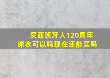 买西班牙人120周年球衣可以吗现在还能买吗