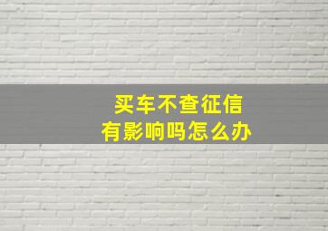 买车不查征信有影响吗怎么办