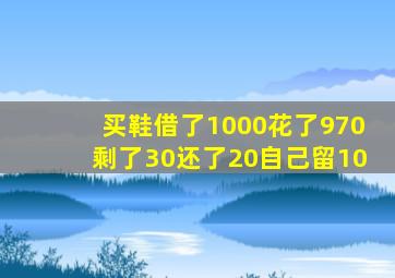 买鞋借了1000花了970剩了30还了20自己留10