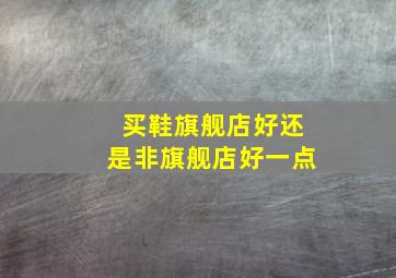 买鞋旗舰店好还是非旗舰店好一点