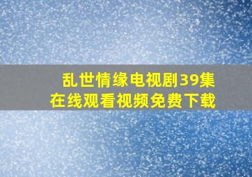 乱世情缘电视剧39集在线观看视频免费下载