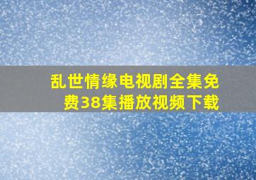 乱世情缘电视剧全集免费38集播放视频下载