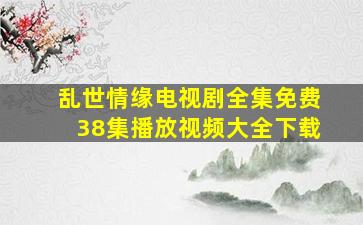 乱世情缘电视剧全集免费38集播放视频大全下载