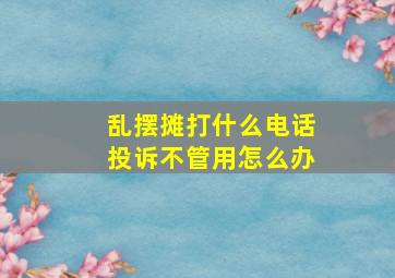 乱摆摊打什么电话投诉不管用怎么办