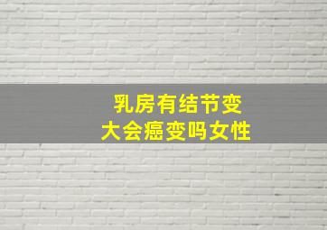 乳房有结节变大会癌变吗女性