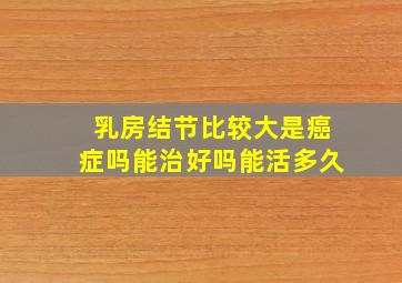 乳房结节比较大是癌症吗能治好吗能活多久