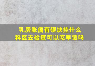 乳房胀痛有硬块挂什么科区去检查可以吃早饭吗