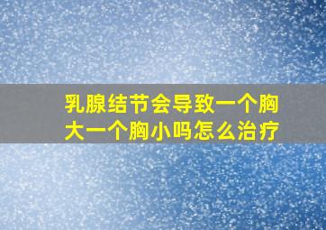 乳腺结节会导致一个胸大一个胸小吗怎么治疗