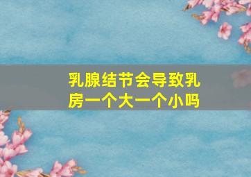 乳腺结节会导致乳房一个大一个小吗