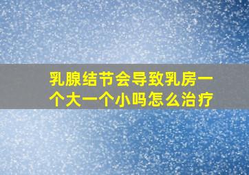 乳腺结节会导致乳房一个大一个小吗怎么治疗