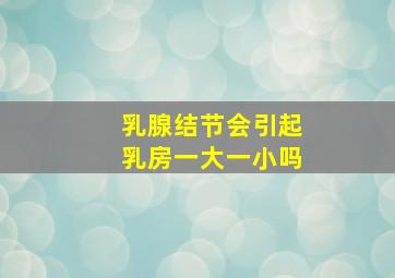 乳腺结节会引起乳房一大一小吗