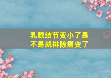 乳腺结节变小了是不是就排除癌变了