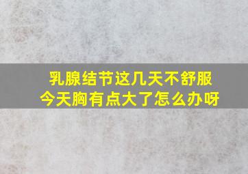 乳腺结节这几天不舒服今天胸有点大了怎么办呀