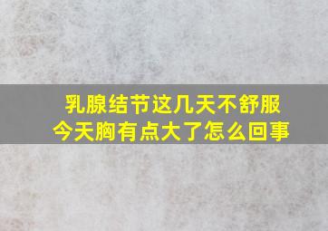 乳腺结节这几天不舒服今天胸有点大了怎么回事