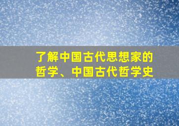 了解中国古代思想家的哲学、中国古代哲学史