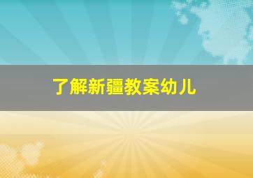 了解新疆教案幼儿