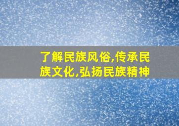 了解民族风俗,传承民族文化,弘扬民族精神