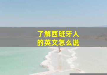 了解西班牙人的英文怎么说