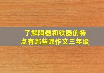 了解陶器和铁器的特点有哪些呢作文三年级