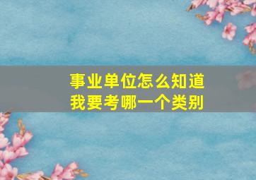 事业单位怎么知道我要考哪一个类别