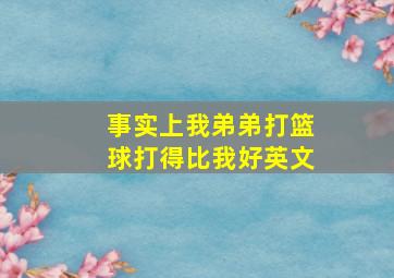 事实上我弟弟打篮球打得比我好英文