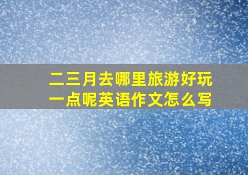 二三月去哪里旅游好玩一点呢英语作文怎么写