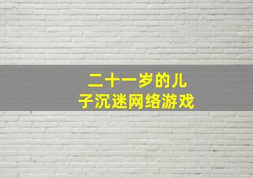 二十一岁的儿子沉迷网络游戏