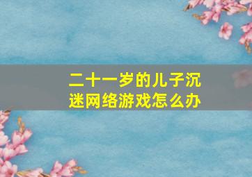 二十一岁的儿子沉迷网络游戏怎么办