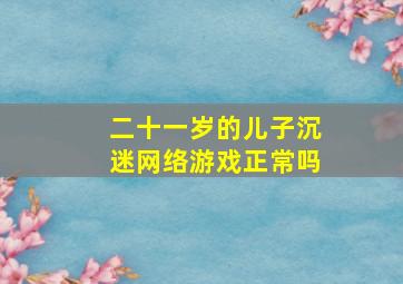 二十一岁的儿子沉迷网络游戏正常吗