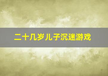 二十几岁儿子沉迷游戏