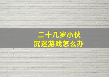 二十几岁小伙沉迷游戏怎么办