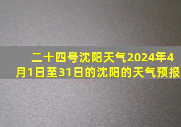 二十四号沈阳天气2024年4月1日至31日的沈阳的天气预报