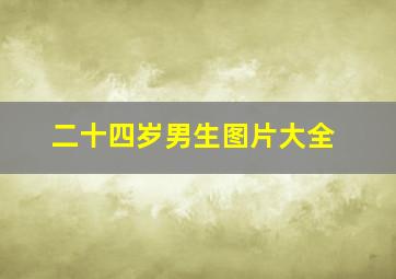 二十四岁男生图片大全