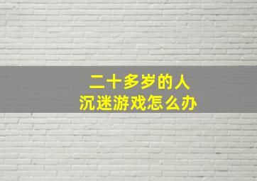 二十多岁的人沉迷游戏怎么办