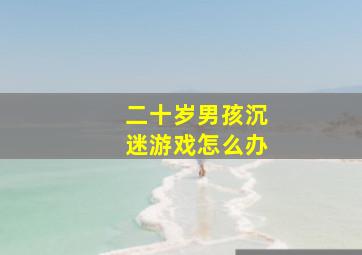 二十岁男孩沉迷游戏怎么办