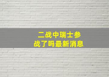 二战中瑞士参战了吗最新消息