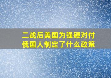 二战后美国为强硬对付俄国人制定了什么政策