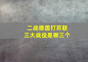 二战德国打苏联三大战役是哪三个