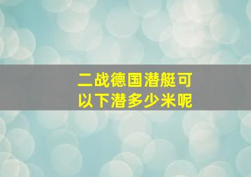 二战德国潜艇可以下潜多少米呢