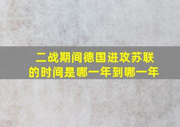 二战期间德国进攻苏联的时间是哪一年到哪一年