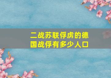 二战苏联俘虏的德国战俘有多少人口