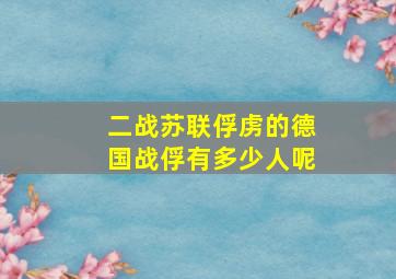 二战苏联俘虏的德国战俘有多少人呢