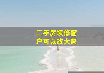 二手房装修窗户可以改大吗