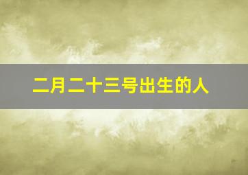 二月二十三号出生的人