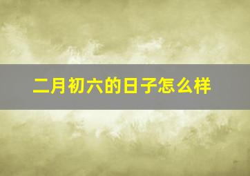 二月初六的日子怎么样